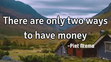 There are only two ways to have money 