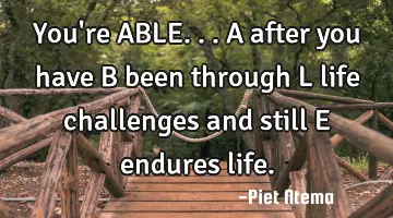 You're ABLE... A after you have B been through L life challenges and still E endures life.