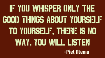 If you whisper only the good things about yourself to yourself, there is no way, you will listen 