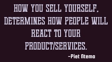 How you sell yourself, determines how people will react to your product/services.