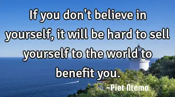 If you don't believe in yourself, it will be hard to sell yourself to the world to benefit you.