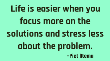 Life is easier when you focus more on the solutions and stress less about the problem.