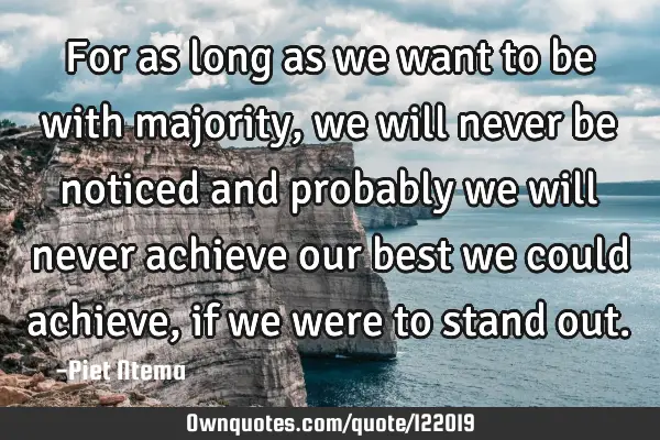 For as long as we want to be with majority, we will never be noticed and probably we will never