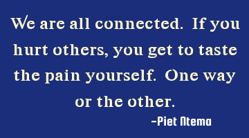 We are all connected. If you hurt others, you get to taste the pain yourself. One way or the other.