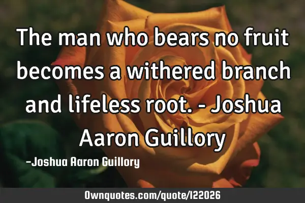 The man who bears no fruit becomes a withered branch and lifeless root. - Joshua Aaron G