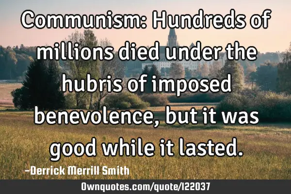 Communism: Hundreds of millions died under the hubris of imposed benevolence, but it was good while