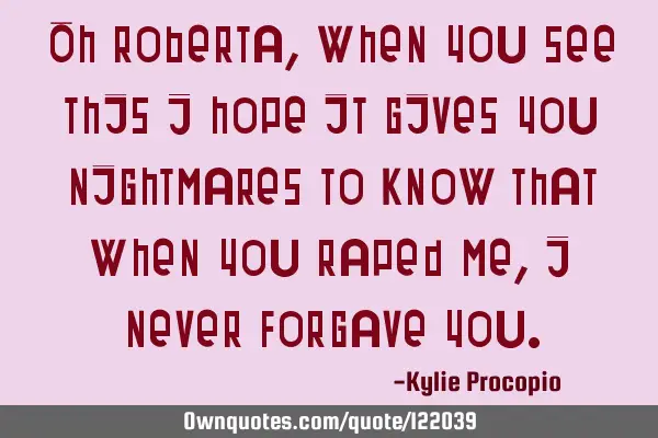 Oh Roberta, when you see this I hope it gives you nightmares to know that when you raped me, I