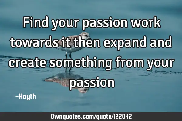 Find your passion work towards it then expand and create something from your