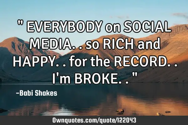 " EVERYBODY on SOCIAL MEDIA.. so RICH and HAPPY.. for the RECORD.. I