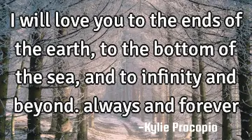I will love you to the ends of the earth, to the bottom of the sea, and to infinity and beyond.