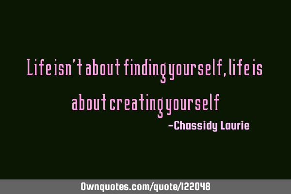 Life isn’t about finding yourself, life is about creating
