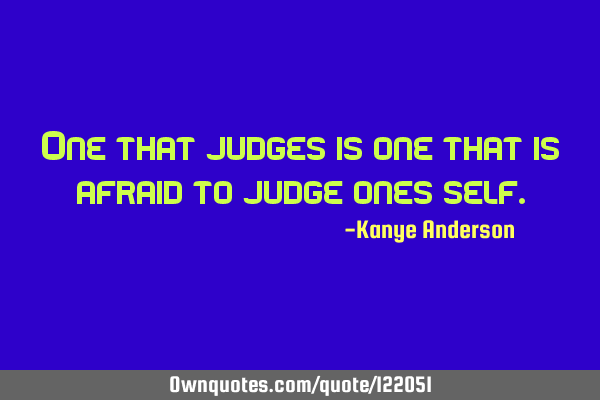 One that judges is one that is afraid to judge ones
