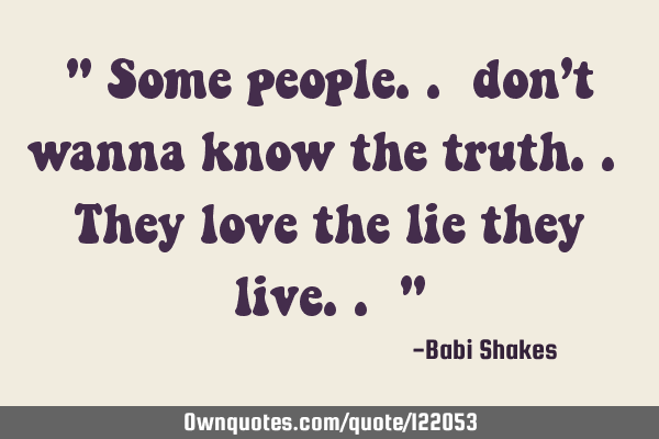 " Some people.. don’t wanna know the truth.. They love the lie they live.. "
