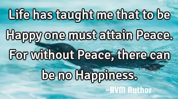 Life has taught me that to be Happy one must attain Peace. For without Peace, there can be no H