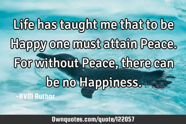 Life has taught me that to be Happy one must attain Peace. For without Peace, there can be no H