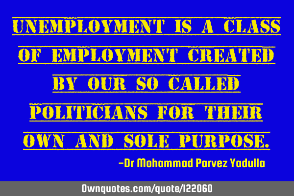 Unemployment is a class of employment created by our so called politicians for their own and sole