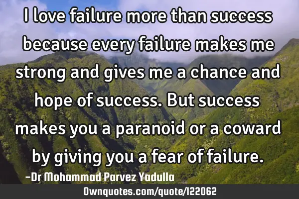 I love failure more than success because every failure makes me strong and gives me a chance and