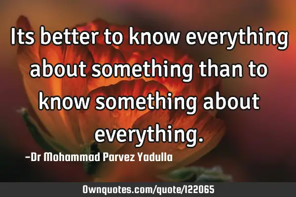 Its better to know everything about something than to know something about