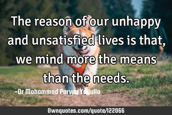 The reason of our unhappy and unsatisfied lives is that,we mind more the means than the