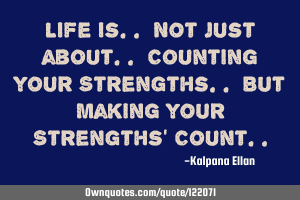 Life is.. Not just about.. Counting your Strengths.. But Making your Strengths