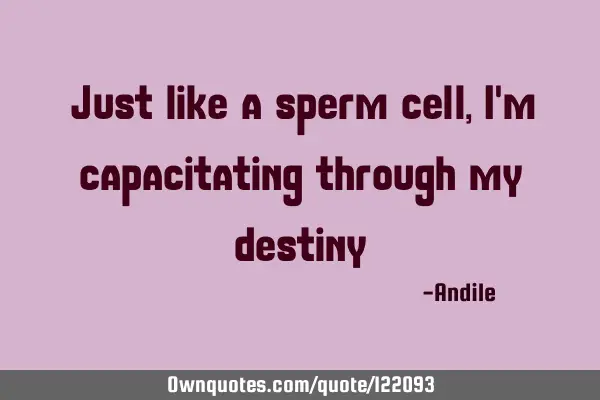 Just like a sperm cell, I