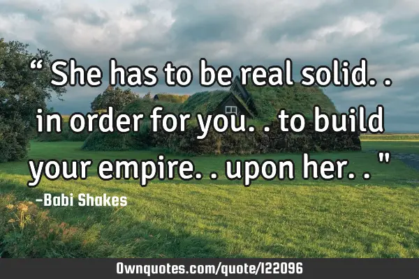 “ She has to be real solid.. in order for you.. to build your empire.. upon her.. "