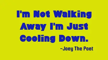 I'm Not Walking Away I'm Just Cooling Down.