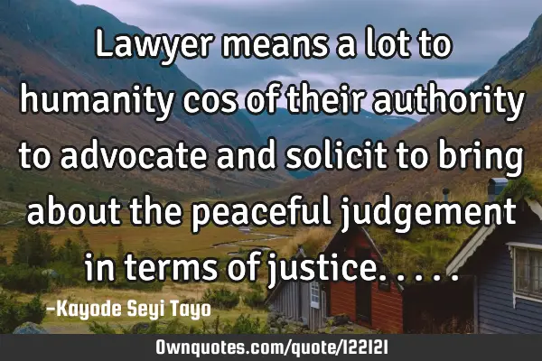 Lawyer means a lot to humanity cos of their authority to advocate and solicit to bring about the