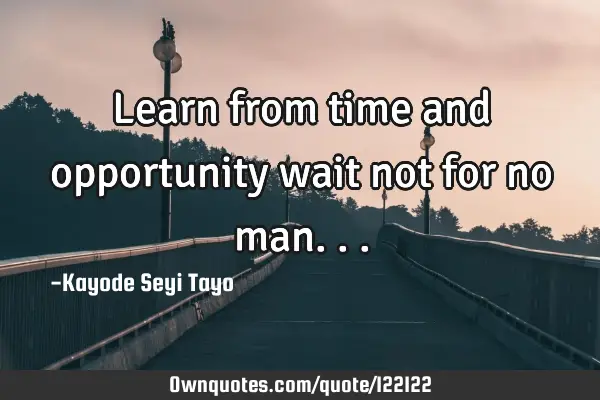 Learn from time and opportunity wait not for no