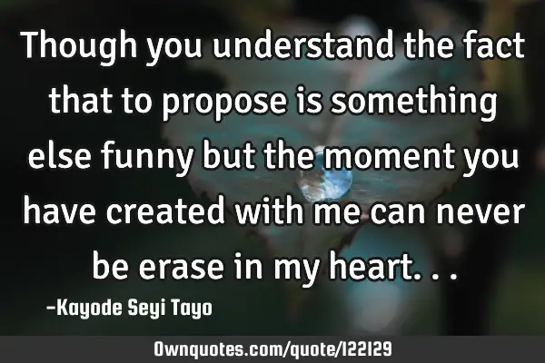 Though you understand the fact that to propose is something else funny but the moment you have