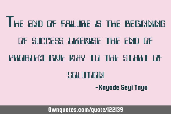 The end of failure is the beginning of success likewise the end of problem give way to the start of