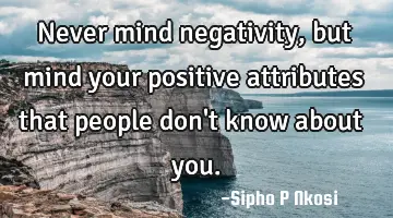 Never mind negativity, but mind your positive attributes that people don't know about you.
