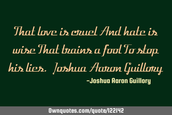 That love is cruel And hate is wise That trains a fool To stop his lies. Joshua Aaron G