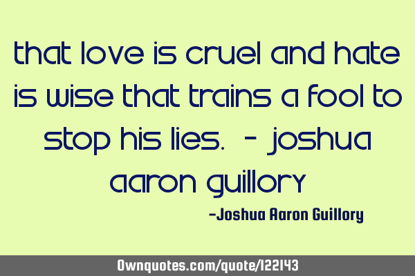 That love is cruel And hate is wise That trains a fool To stop his lies. - Joshua Aaron G