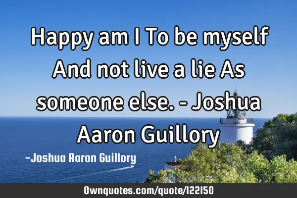Happy am I To be myself And not live a lie As someone else. - Joshua Aaron G