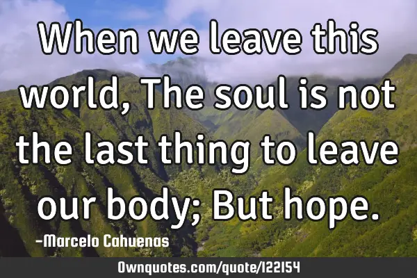 When we leave this world, The soul is not the last thing to leave our body; But