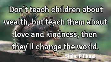 Don't teach children about wealth, but teach them about love and kindness, then they'll change the
