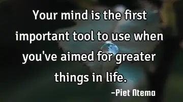 Your mind is the first important tool to use when you've aimed for greater things in life.