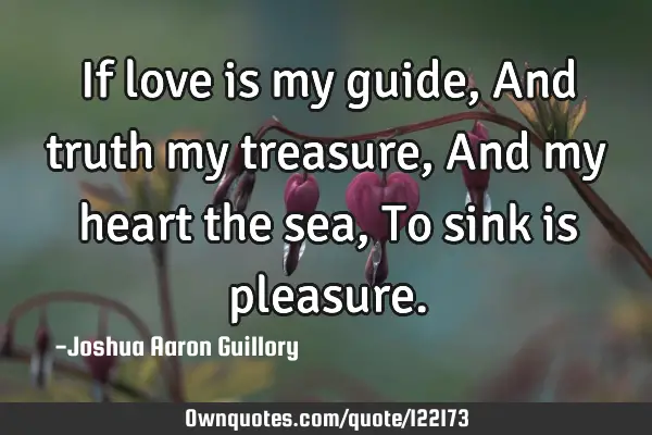 If love is my guide, And truth my treasure, And my heart the sea, To sink is