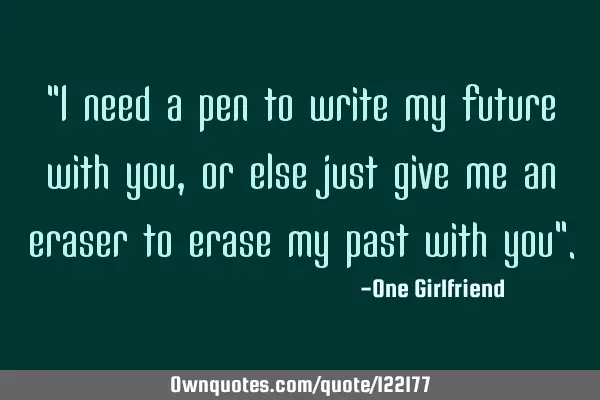 "I need a pen to write my future with you, or else just give me an eraser to erase my past with you"