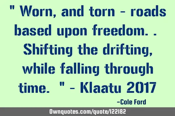 " Worn, and torn - roads based upon freedom.. Shifting the drifting, while falling through time. " -