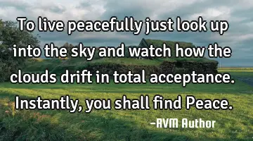 To live peacefully just look up into the sky and watch how the clouds drift in total acceptance. I