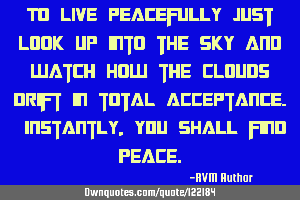 To live peacefully just look up into the sky and watch how the clouds drift in total acceptance. I