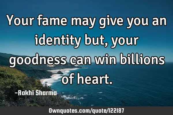 Your fame may give you an identity but, your goodness can win billions of