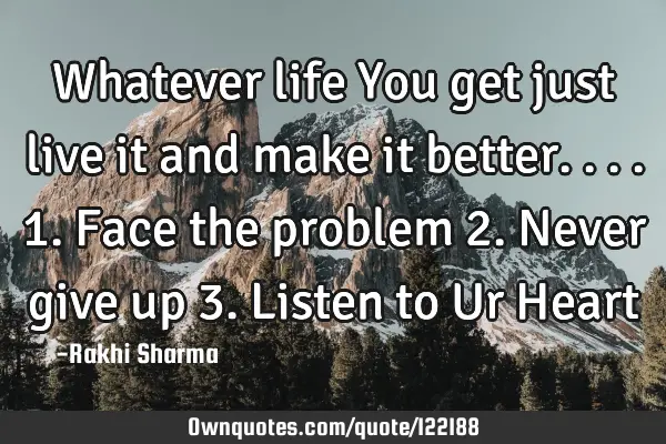 Whatever life You get just live it and make it better.... 1. Face the problem 2. Never give up 3. L