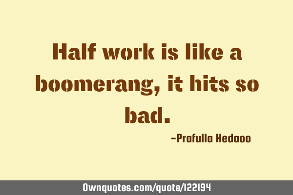 Half work is like a boomerang, it hits so