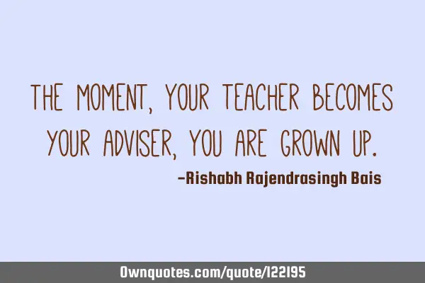 The moment, Your teacher becomes your adviser, You are grown