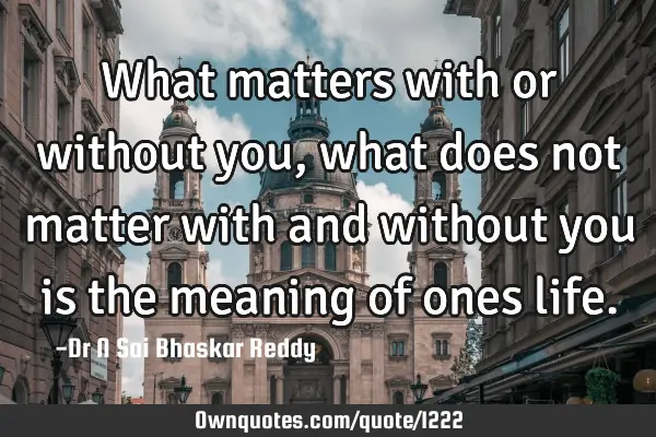 What matters with or without you, what does not matter with and without you is the meaning of ones