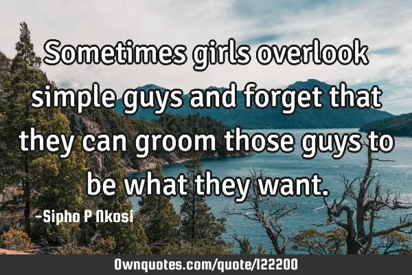 Sometimes girls overlook simple guys and forget that they can groom those guys to be what they
