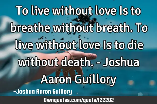 To live without love Is to breathe without breath. To live without love Is to die without death. - J